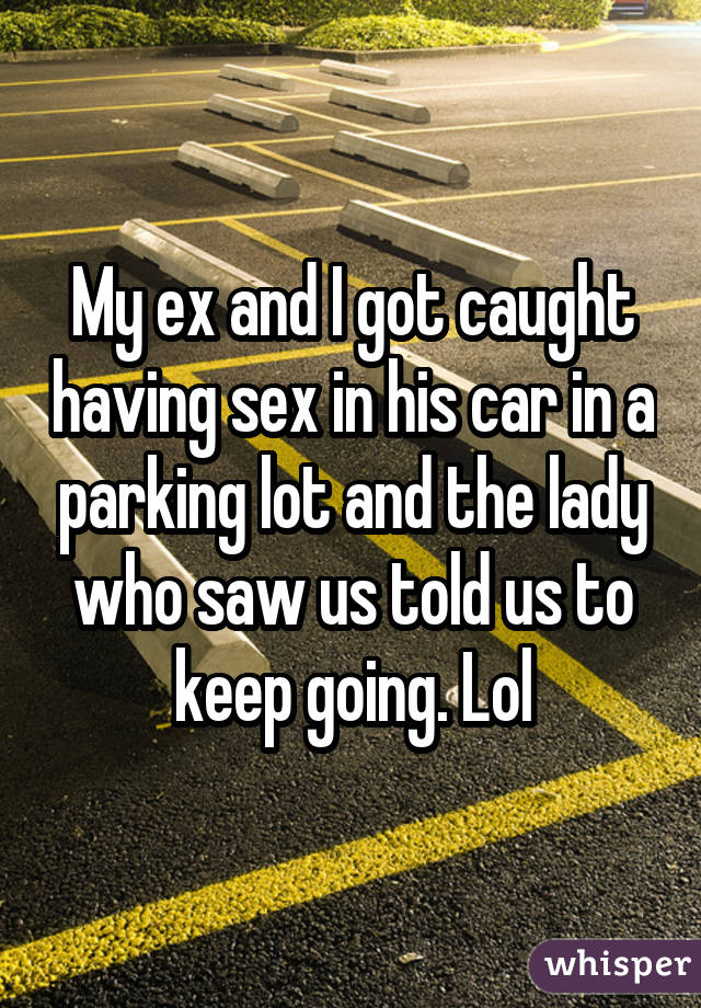 My ex and I got caught having sex in his car in a parking lot and the lady who saw us told us to keep going. Lol