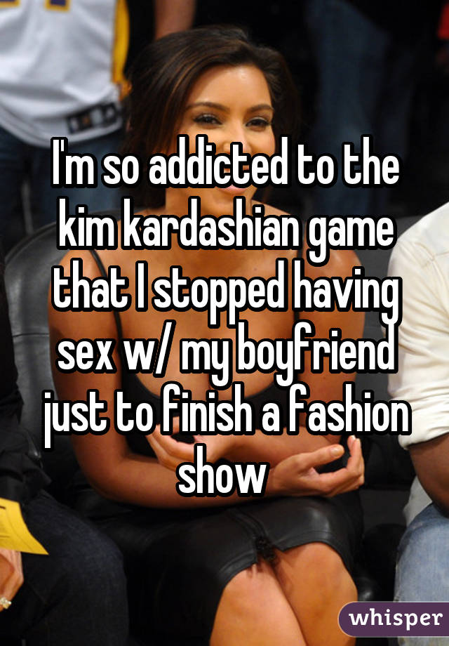 I'm so addicted to the kim kardashian game that I stopped having sex w/ my boyfriend just to finish a fashion show 