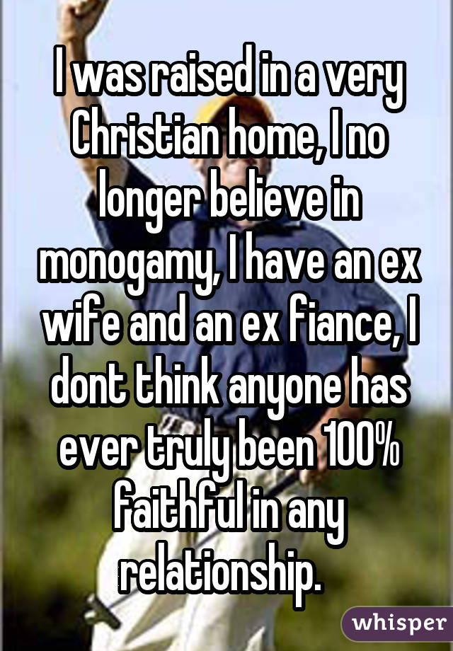 I was raised in a very Christian home, I no longer believe in monogamy, I have an ex wife and an ex fiance, I dont think anyone has ever truly been 100% faithful in any relationship. 
