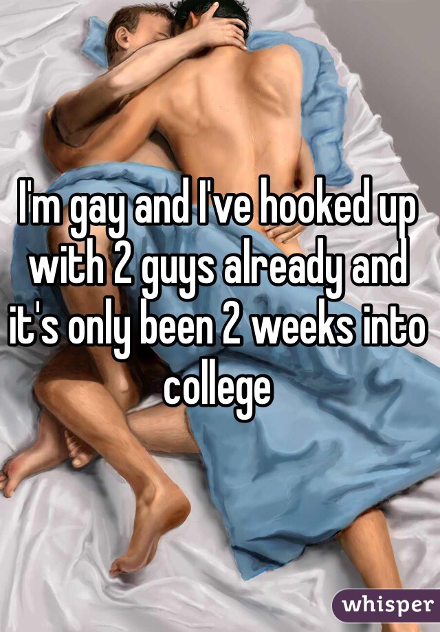 I'm gay and I've hooked up with 2 guys already and it's only been 2 weeks into college