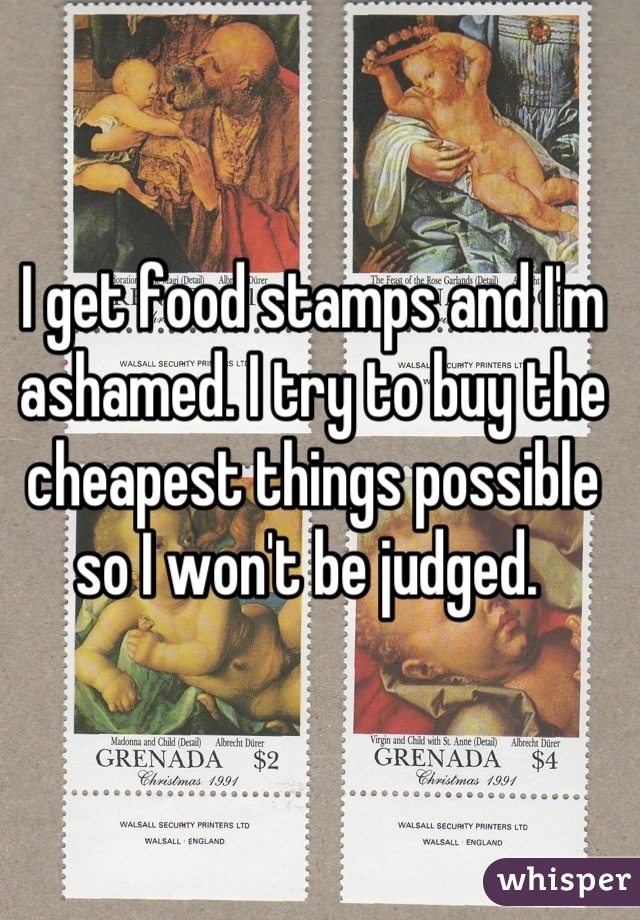 I get food stamps and I'm ashamed. I try to buy the cheapest things possible so I won't be judged. 