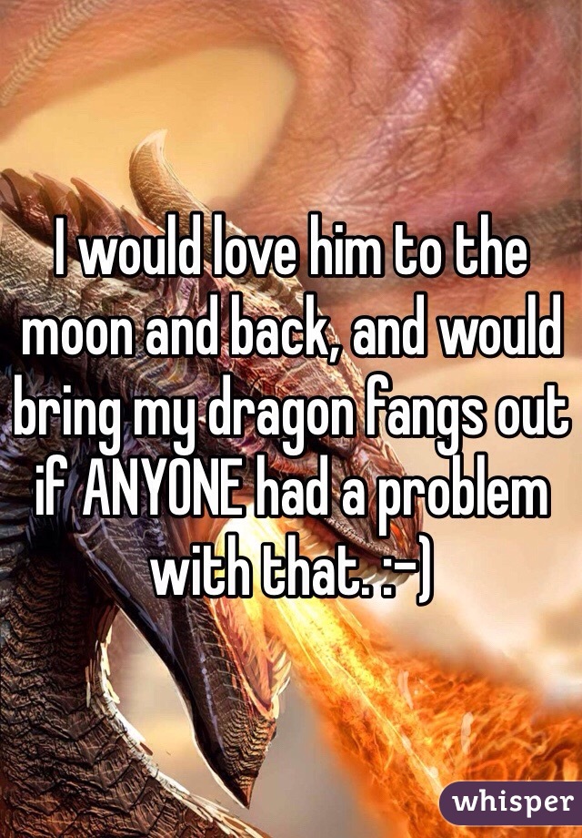 I would love him to the moon and back, and would bring my dragon fangs out if ANYONE had a problem with that. :-)