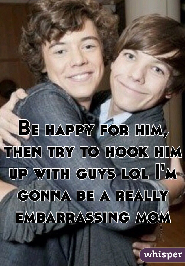 Be happy for him, then try to hook him up with guys lol I'm gonna be a really embarrassing mom