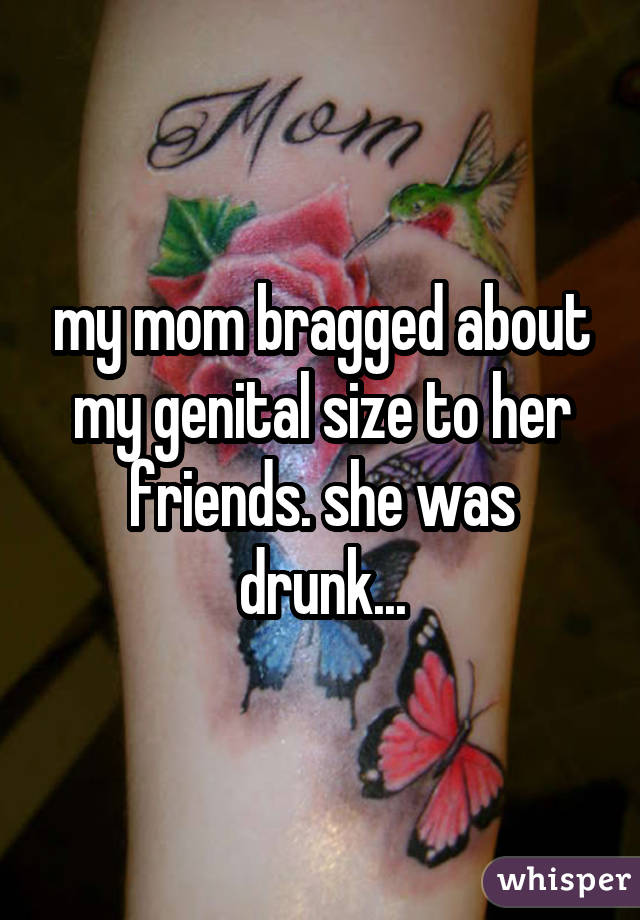 my mom bragged about my genital size to her friends. she was drunk...