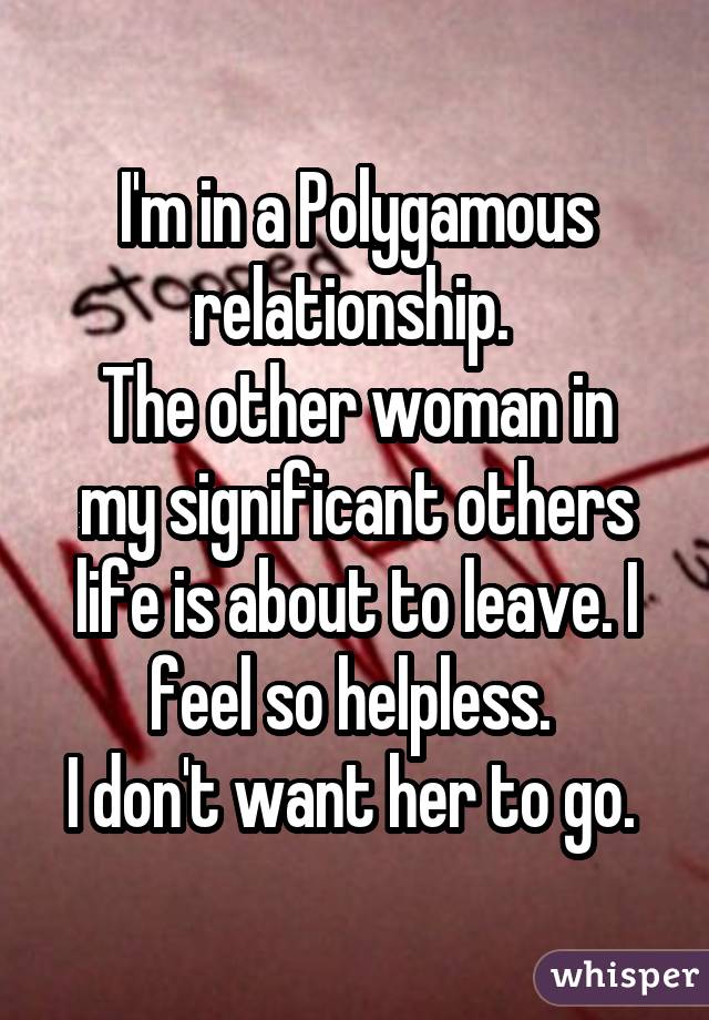I'm in a Polygamous relationship. The other woman in my significant others life is about to leave. I feel so helpless. I don't want her to go. 