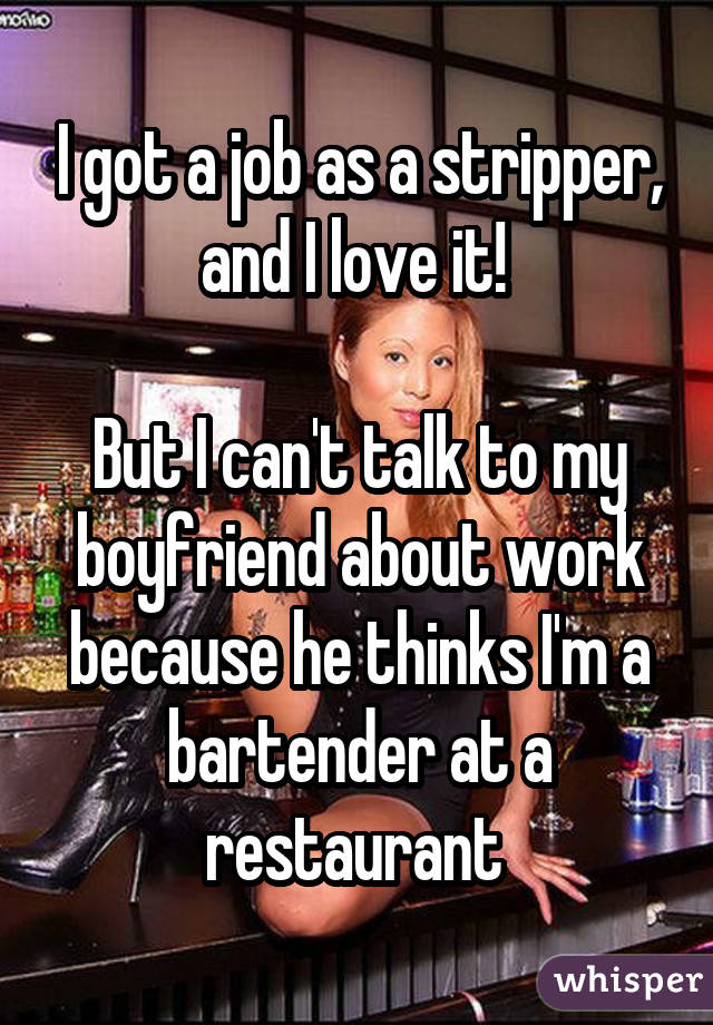 I got a job as a stripper, and I love it!  But I can't talk to my boyfriend about work because he thinks I'm a bartender at a restaurant 