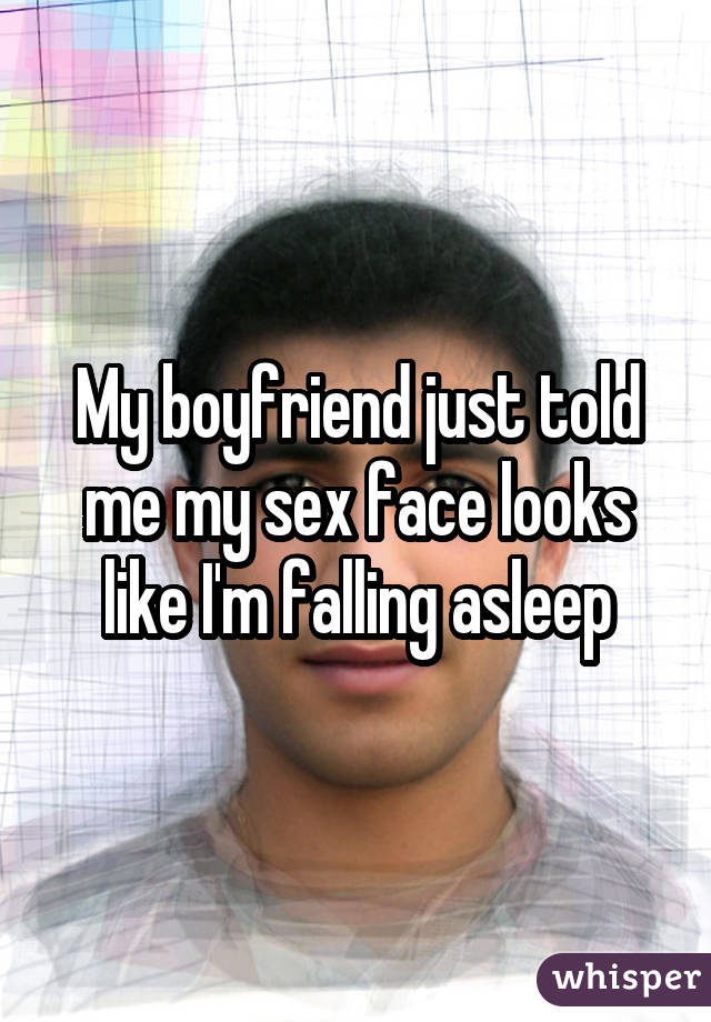 My boyfriend just told me my sex face looks like I'm falling asleep