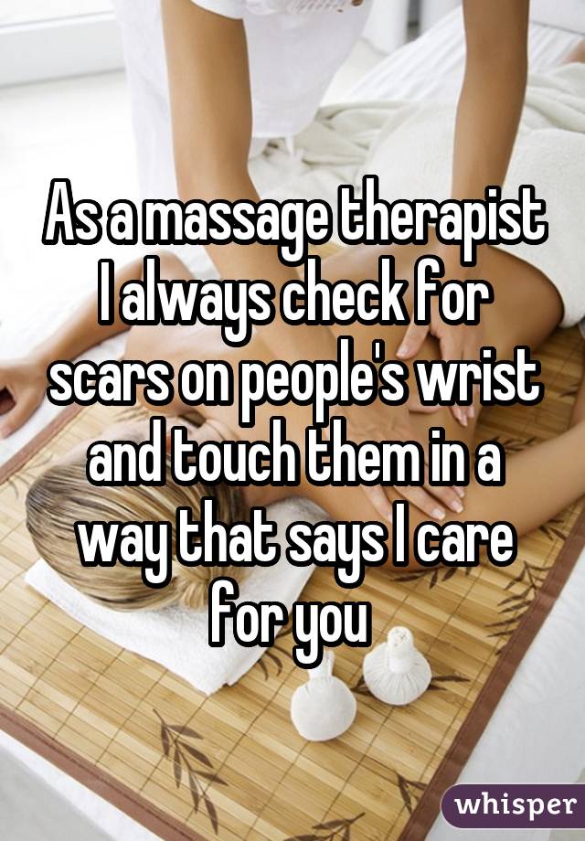 As a massage therapist I always check for scars on people's wrist and touch them in a way that says I care for you 