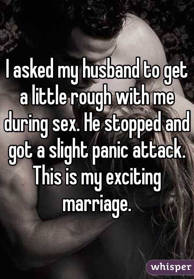 I asked my husband to get a little rough with me during sex. He stopped and got a slight panic attack. This is my exciting marriage.