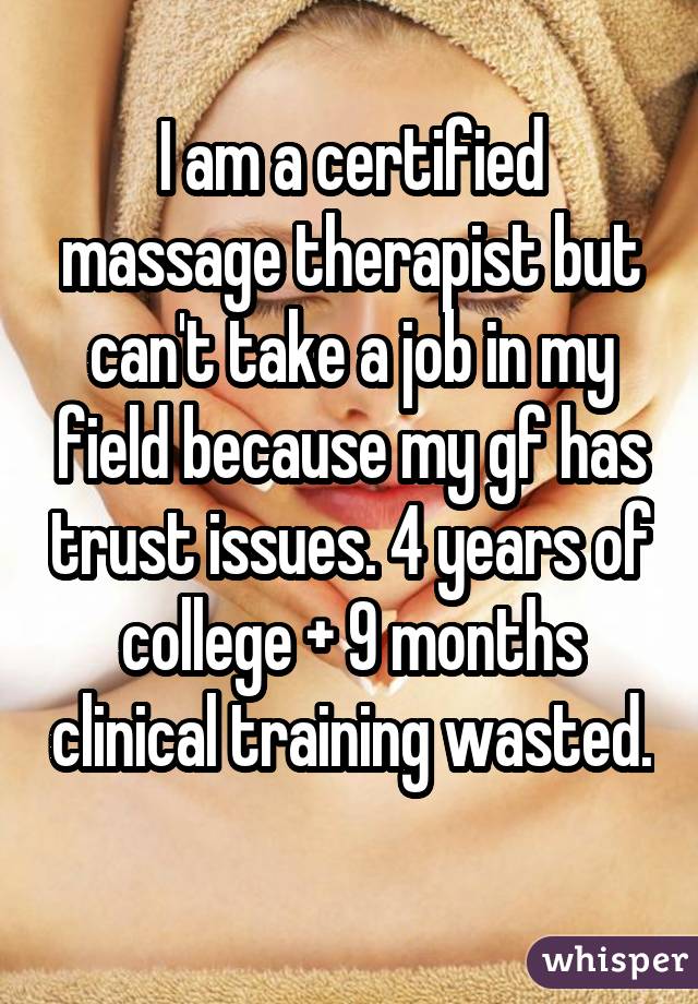 I am a certified massage therapist but can't take a job in my field because my gf has trust issues. 4 years of college + 9 months clinical training wasted. 
