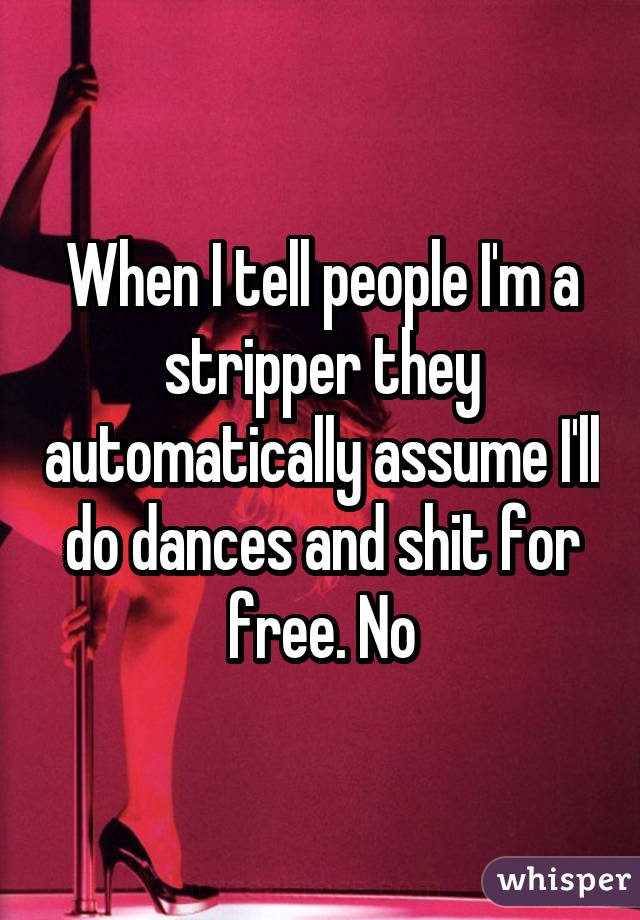 When I tell people I'm a stripper they automatically assume I'll do dances and shit for free. No