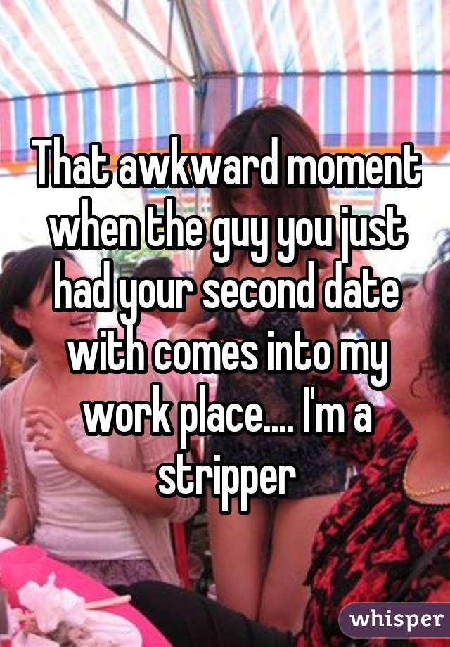 That awkward moment when the guy you just had your second date with comes into my work place.... I'm a stripper