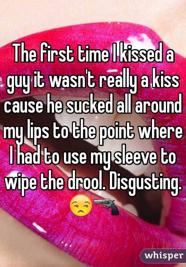 The first time I kissed a guy it wasn't really a kiss cause he sucked all around my lips to the point where I had to use my sleeve to wipe the drool. Disgusting. 😒🔫