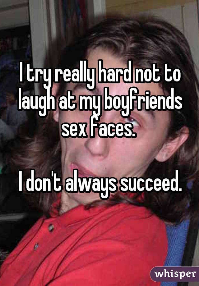 I try really hard not to laugh at my boyfriends sex faces.  I don't always succeed. 
