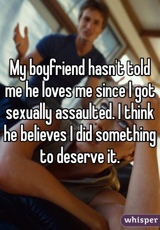 My boyfriend hasn't told me he loves me since I got sexually assaulted. I think he believes I did something to deserve it.