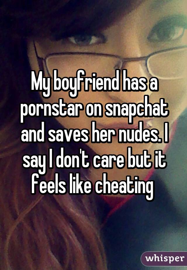 My boyfriend has a pornstar on snapchat and saves her nudes. I say I don't care but it feels like cheating 
