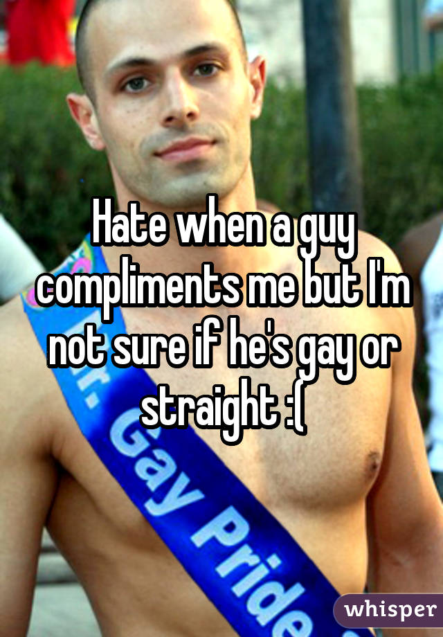 Hate when a guy compliments me but I'm not sure if he's gay or straight :(