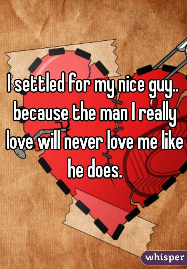 I settled for my nice guy.. because the man I really love will never love me like he does.