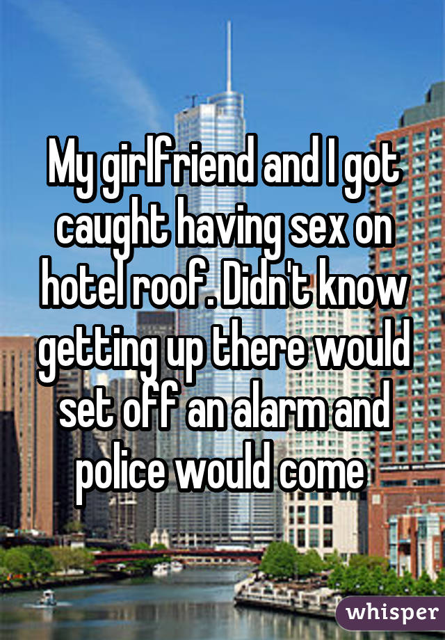 My girlfriend and I got caught having sex on hotel roof. Didn't know getting up there would set off an alarm and police would come 