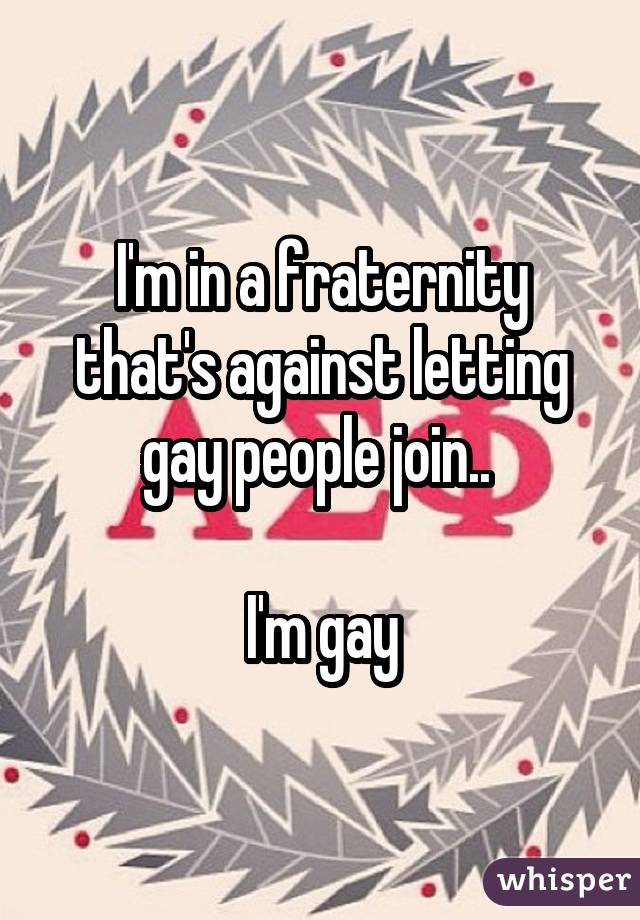 I'm in a fraternity that's against letting gay people join.. I'm gay