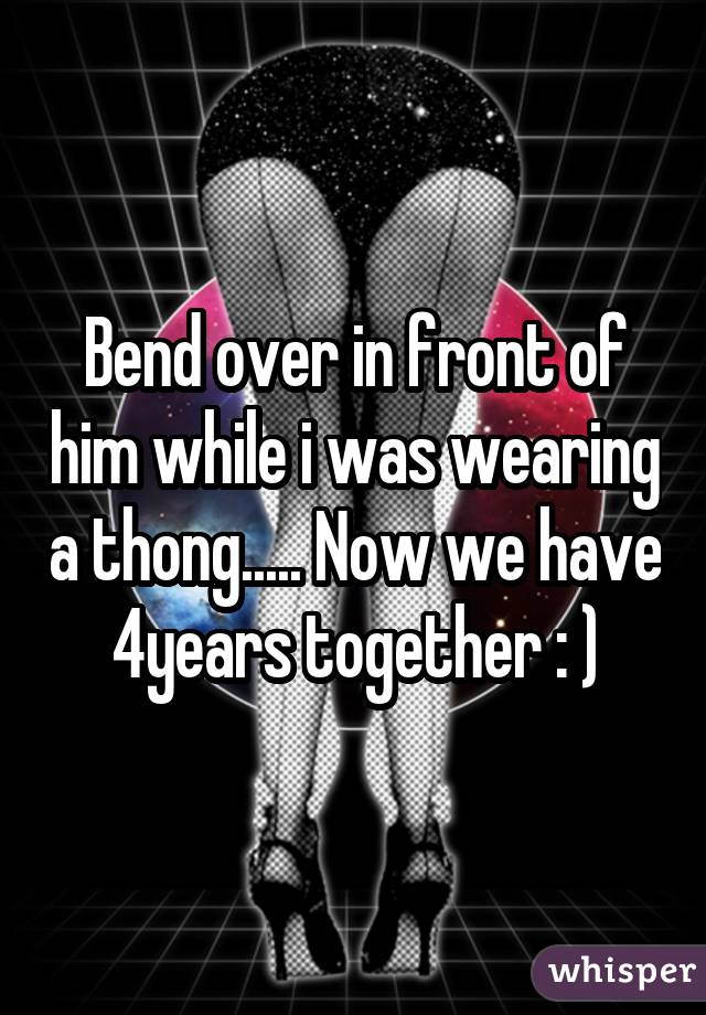 Bend over in front of him while i was wearing a thong..... Now we have 4years together : )