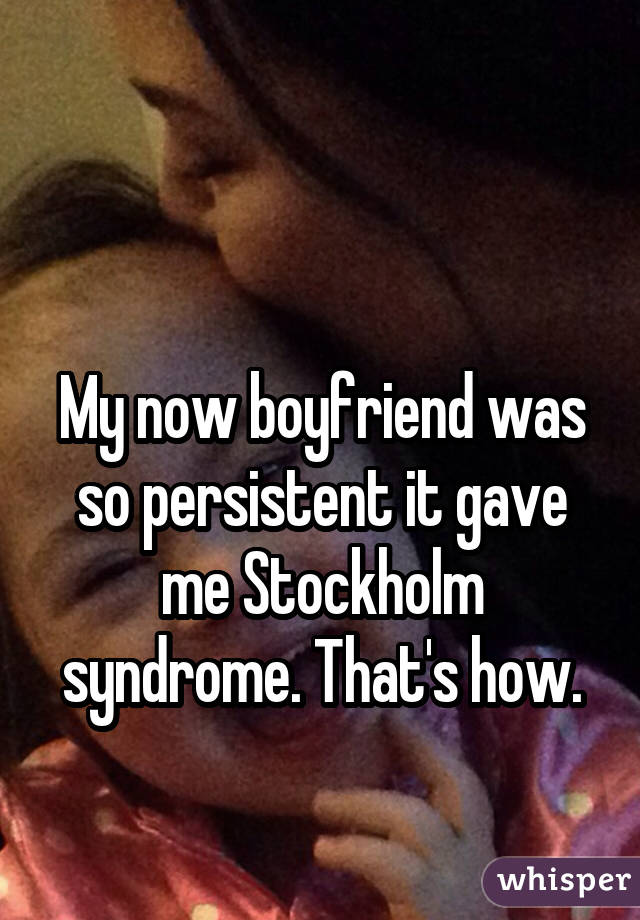  My now boyfriend was so persistent it gave me Stockholm syndrome. That's how.