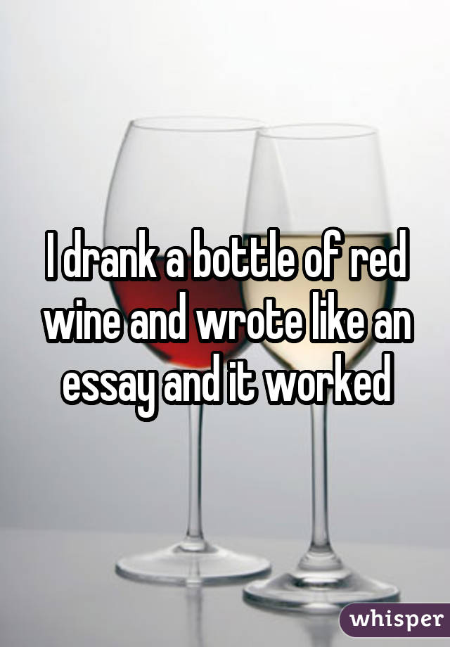 I drank a bottle of red wine and wrote like an essay and it worked