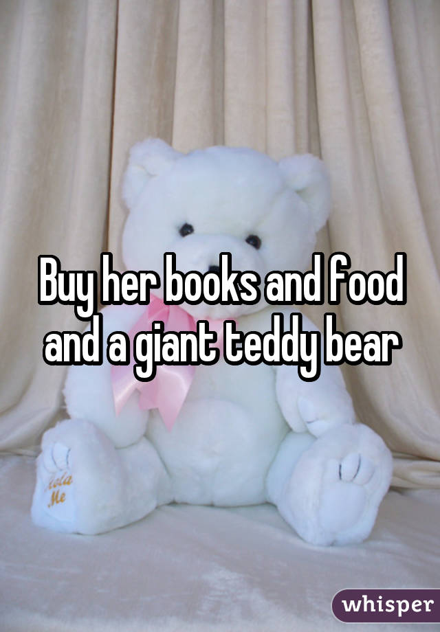 Buy her books and food and a giant teddy bear