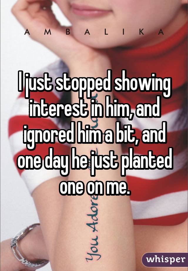 I just stopped showing interest in him, and ignored him a bit, and one day he just planted one on me.