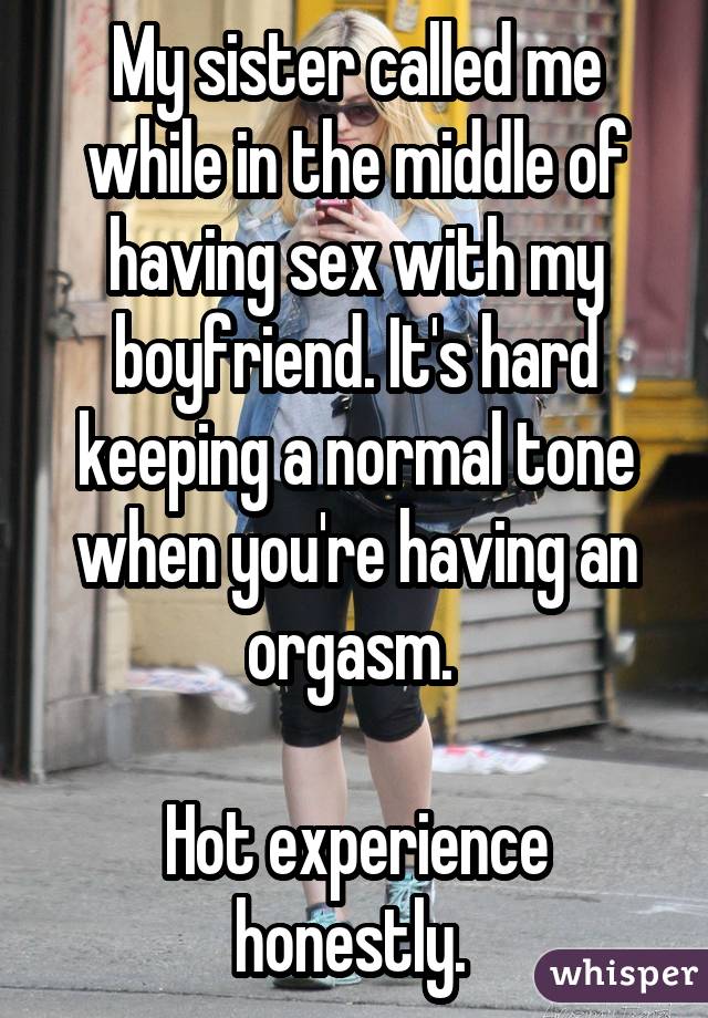 My sister called me while in the middle of having sex with my boyfriend. It's hard keeping a normal tone when you're having an orgasm.  Hot experience honestly. 