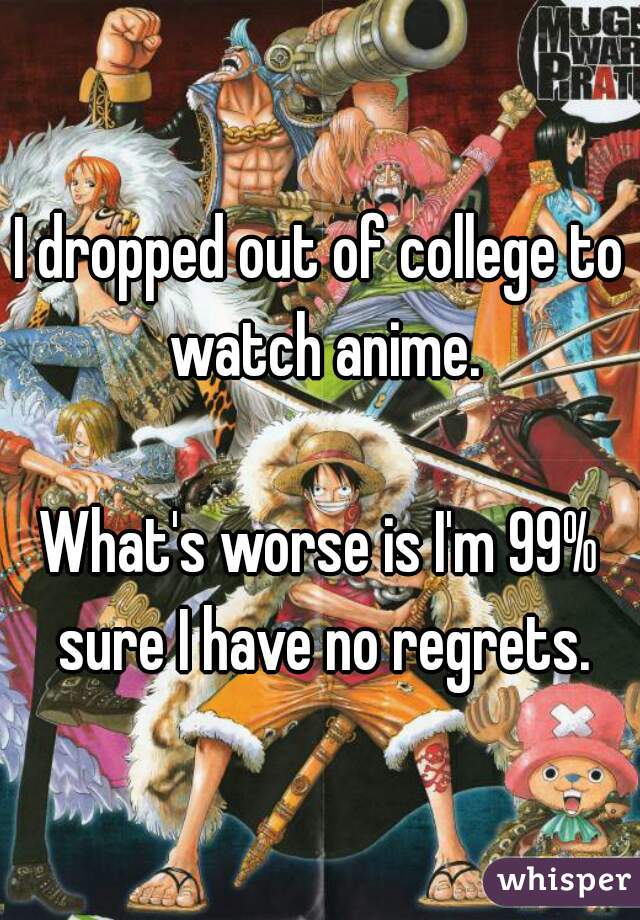 I dropped out of college to watch anime. What's worse is I'm 99% sure I have no regrets.