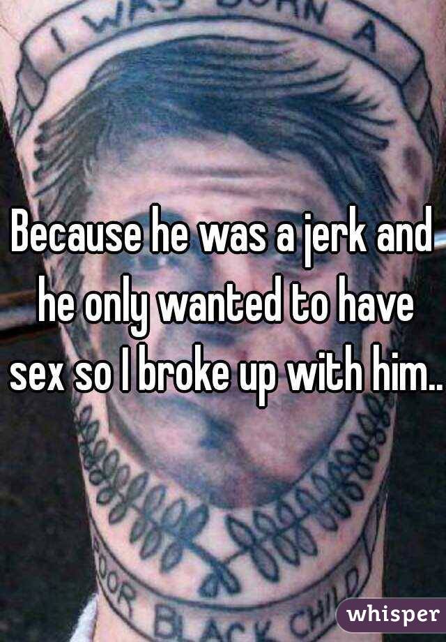 Because he was a jerk and he only wanted to have sex so I broke up with him..