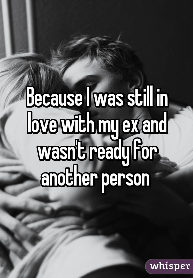 Because I was still in love with my ex and wasn't ready for another person 