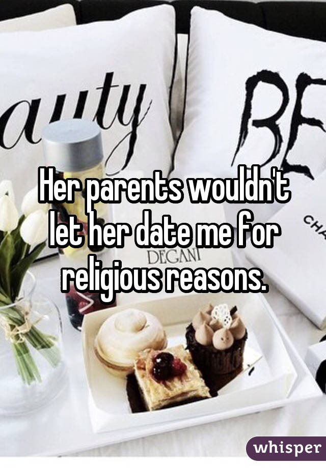 Her parents wouldn't let her date me for religious reasons.