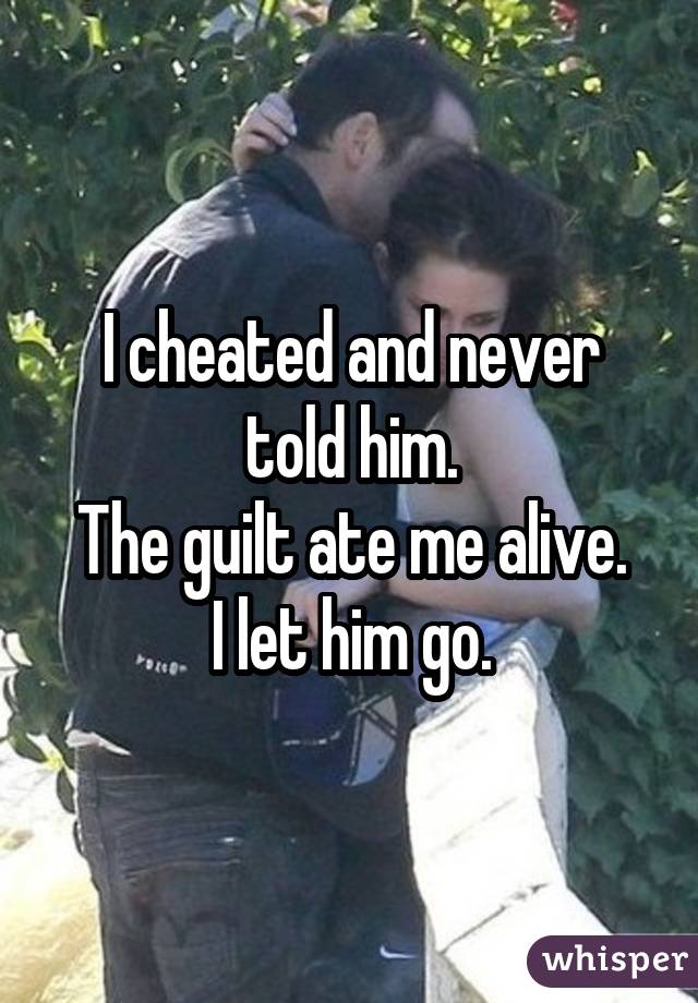 I cheated and never told him. The guilt ate me alive. I let him go.