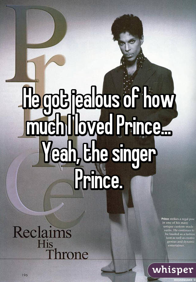He got jealous of how much I loved Prince... Yeah, the singer Prince.