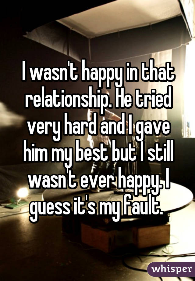 I wasn't happy in that relationship. He tried very hard and I gave him my best but I still wasn't ever happy. I guess it's my fault. 