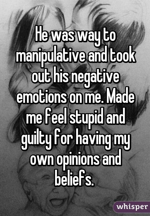 He was way to manipulative and took out his negative emotions on me. Made me feel stupid and guilty for having my own opinions and beliefs. 