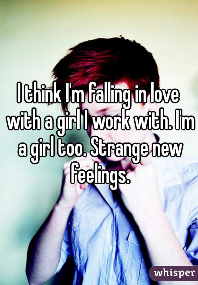 I think I'm falling in love with a girl I work with. I'm a girl too. Strange new feelings.