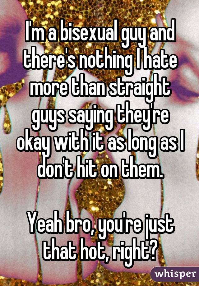 I'm a bisexual guy and there's nothing I hate more than straight guys saying they're okay with it as long as I don't hit on them. Yeah bro, you're just that hot, right?