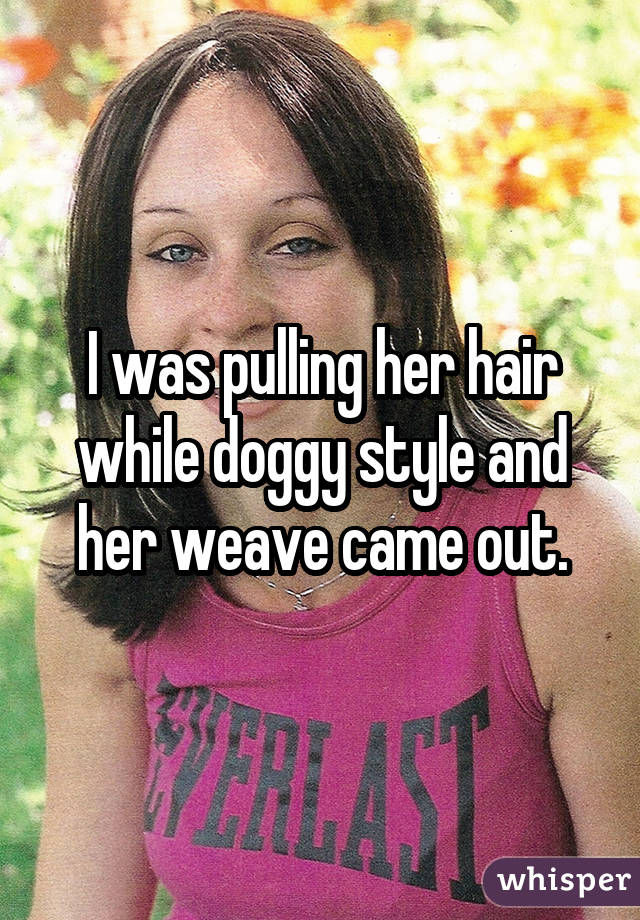 I was pulling her hair while doggy style and her weave came out.