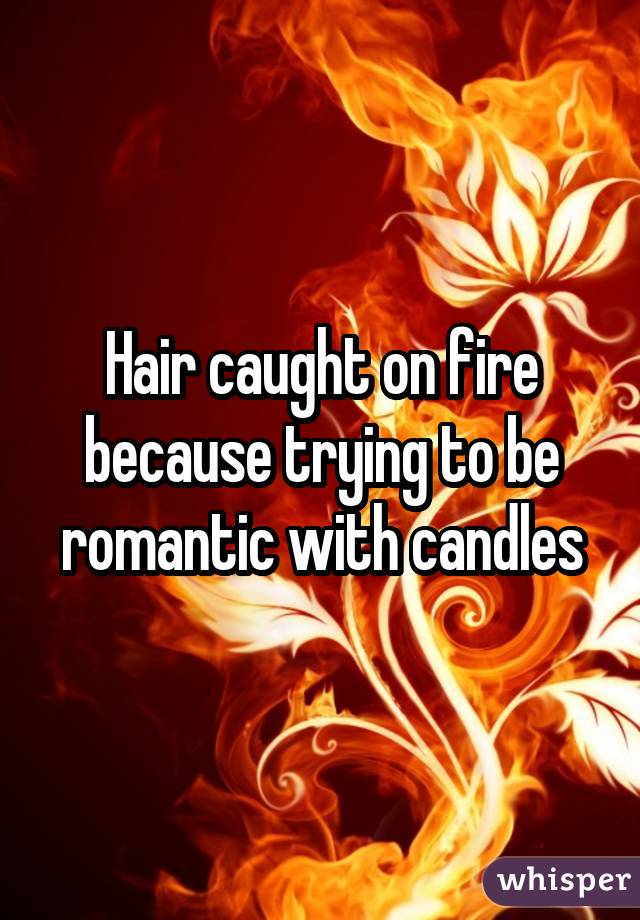 Hair caught on fire because trying to be romantic with candles