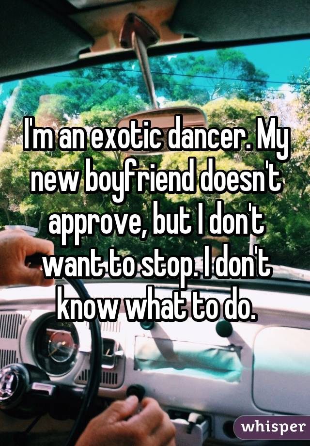 I'm an exotic dancer. My new boyfriend doesn't approve, but I don't want to stop. I don't know what to do.