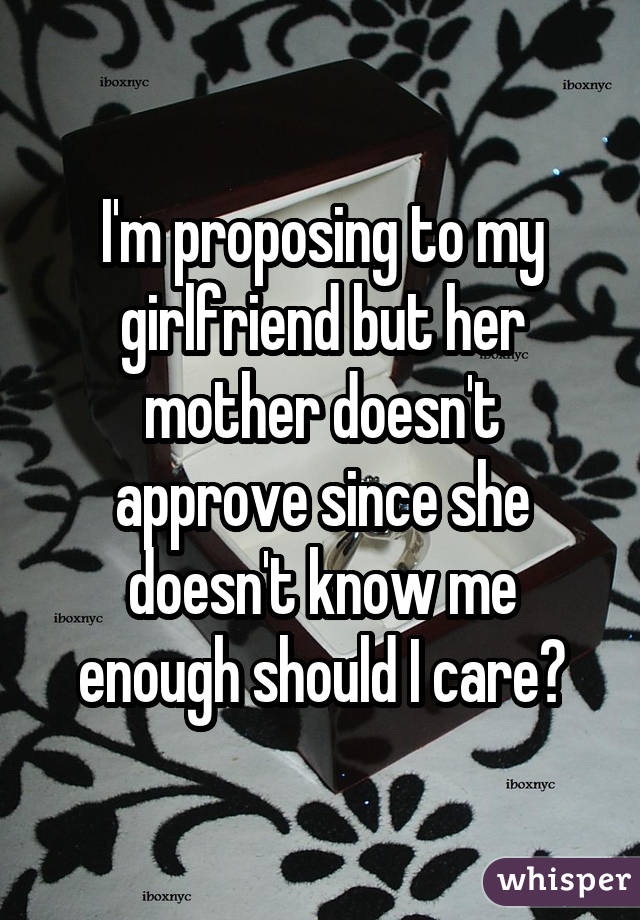 I'm proposing to my girlfriend but her mother doesn't approve since she doesn't know me enough should I care?