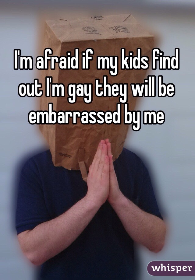 I'm afraid if my kids find out I'm gay they will be embarrassed by me