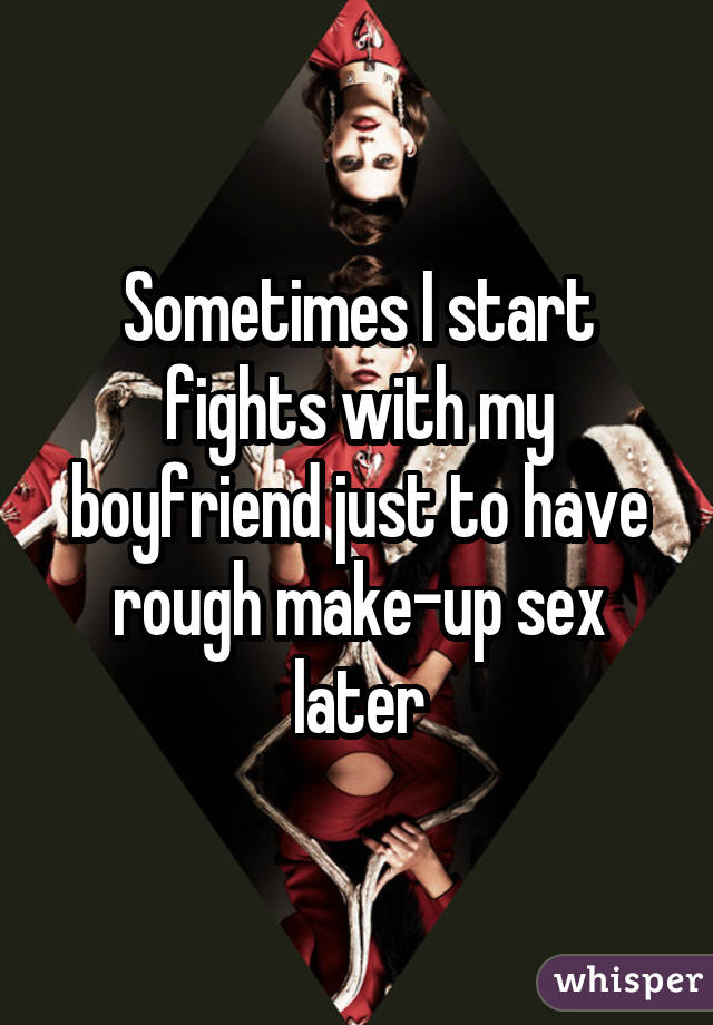 Sometimes I start fights with my boyfriend just to have rough make-up sex later