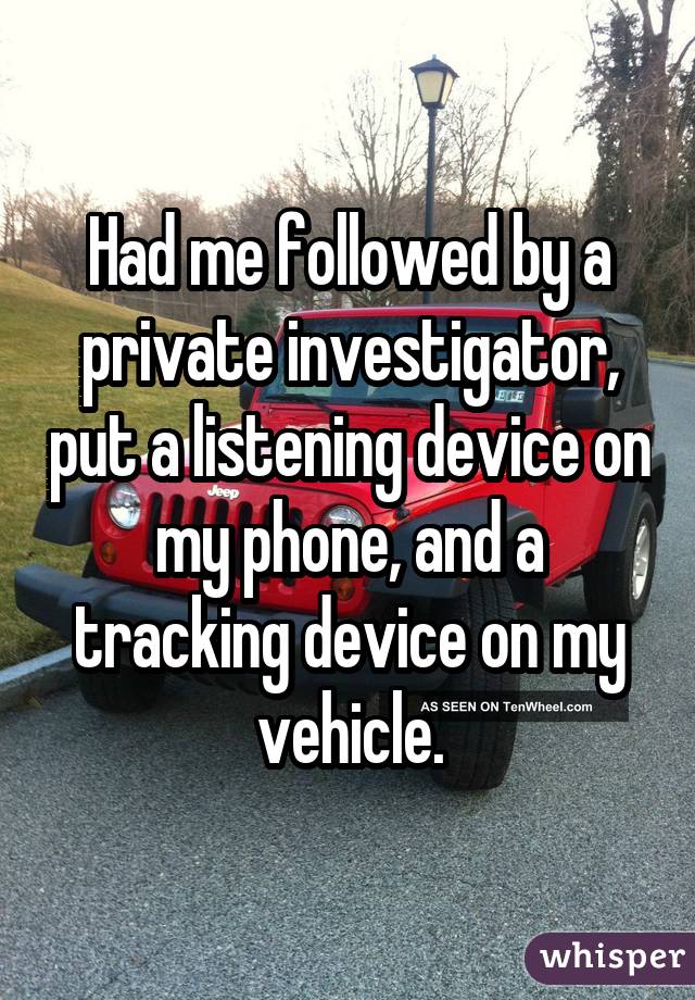 Had me followed by a private investigator, put a listening device on my phone, and a tracking device on my vehicle.