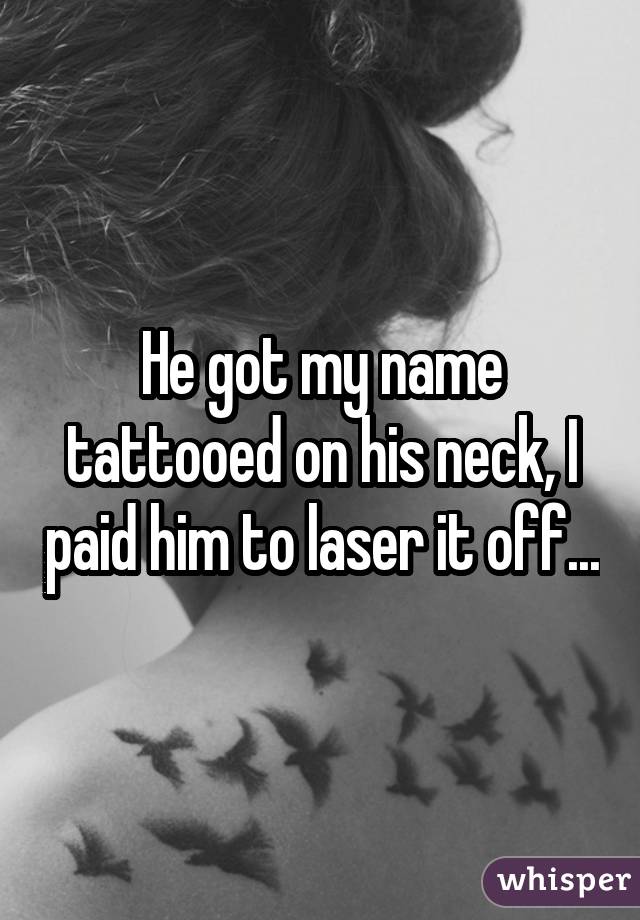 He got my name tattooed on his neck, I paid him to laser it off...