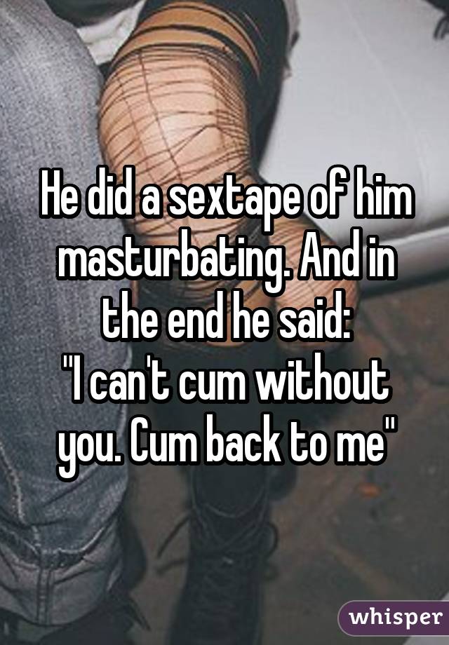 He did a sextape of him masturbating. And in the end he said: 