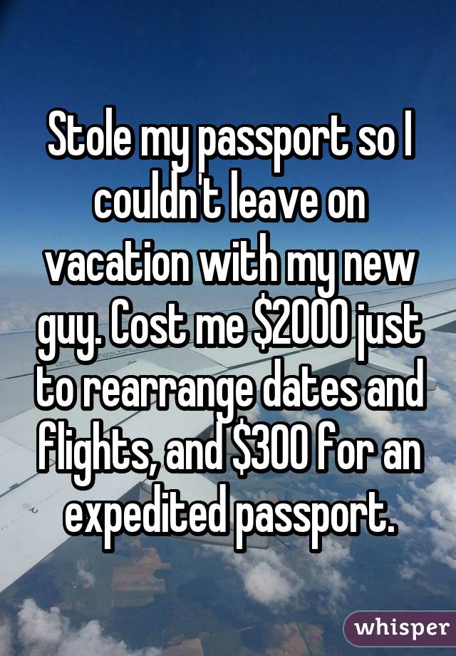 Stole my passport so I couldn't leave on vacation with my new guy. Cost me $2000 just to rearrange dates and flights, and $300 for an expedited passport.